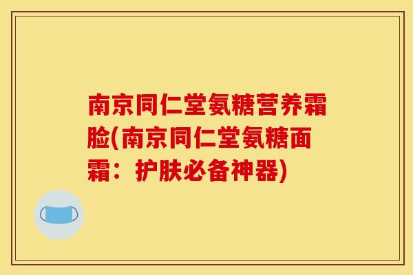 南京同仁堂氨糖营养霜脸(南京同仁堂氨糖面霜：护肤必备神器)