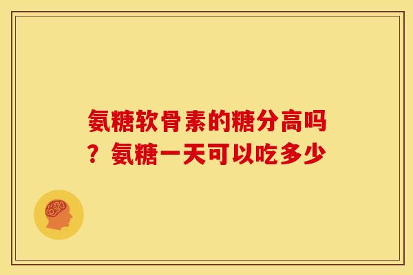 氨糖软骨素的糖分高吗？氨糖一天可以吃多少