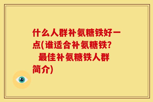 什么人群补氨糖铁好一点(谁适合补氨糖铁？  最佳补氨糖铁人群简介)