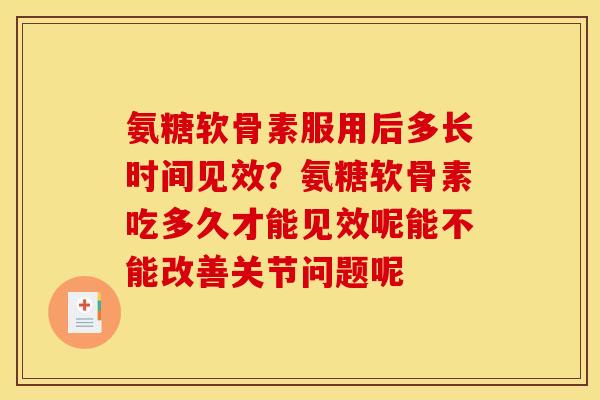 氨糖软骨素服用后多长时间见效？氨糖软骨素吃多久才能见效呢能不能改善关节问题呢