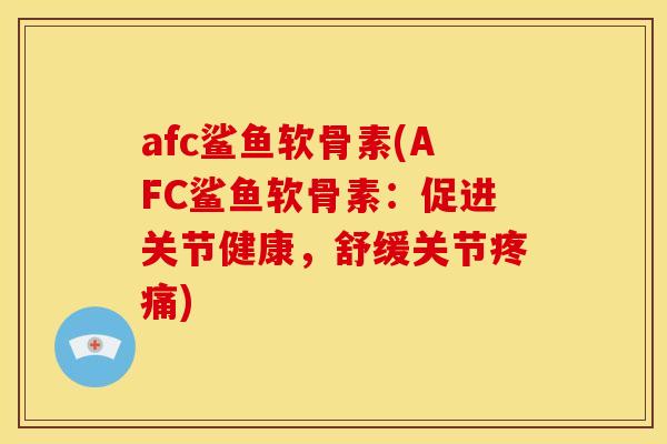 afc鲨鱼软骨素(AFC鲨鱼软骨素:促进关节健康,舒缓关节) afc鲨鱼软骨素(AFC鲨鱼软骨素:促进关节健康,舒缓关节)