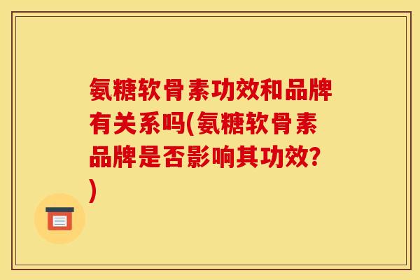 氨糖软骨素功效和品牌有关系吗(氨糖软骨素品牌是否影响其功效?) 氨糖软骨素功效和品牌有关系吗(氨糖软骨素品牌是否影响其功效?)