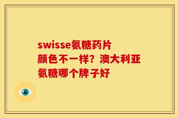 swisse氨糖药片颜色不一样？澳大利亚氨糖哪个牌子好