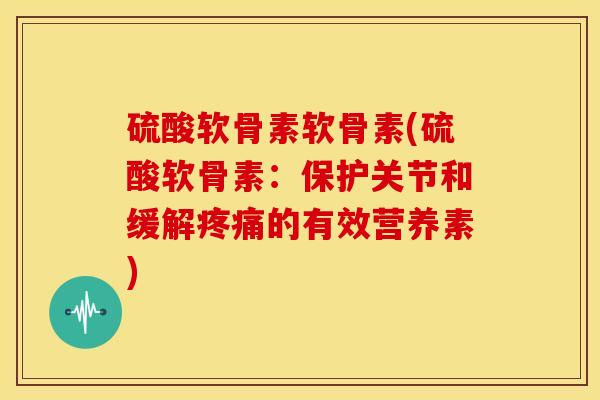 硫酸软骨素软骨素(硫酸软骨素：保护关节和缓解疼痛的有效营养素)