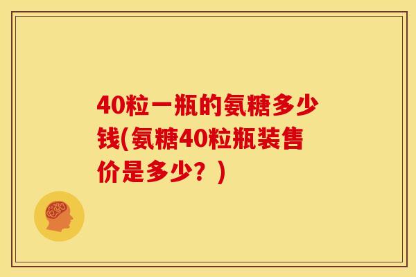 40粒一瓶的氨糖多少钱(氨糖40粒瓶装售价是多少？)