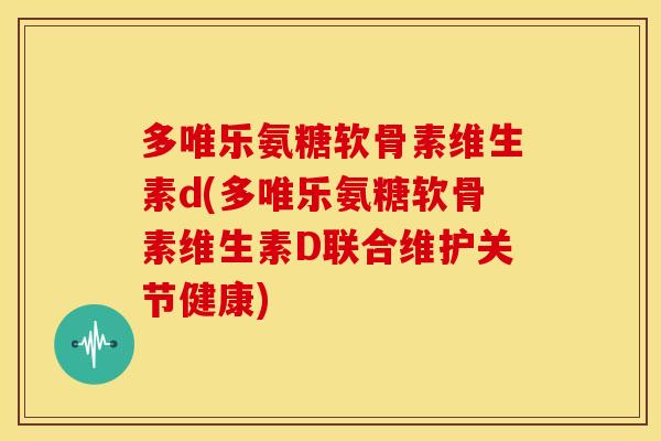多唯乐氨糖软骨素维生素d(多唯乐氨糖软骨素维生素D联合维护关节健康)