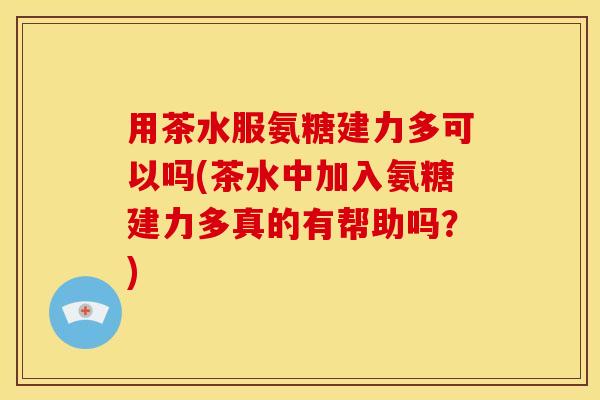 用茶水服氨糖建力多可以吗(茶水中加入氨糖建力多真的有帮助吗？)