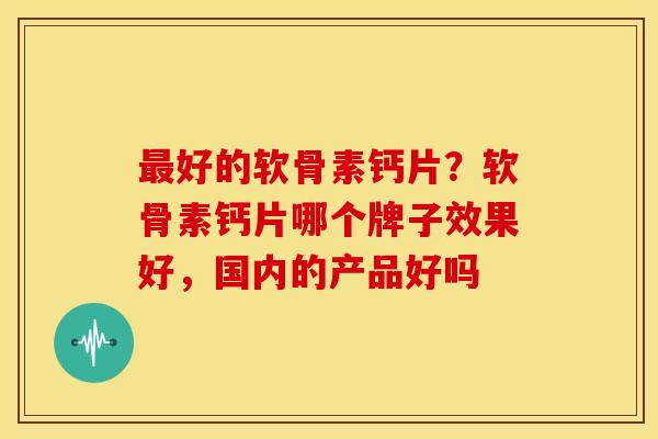 最好的软骨素钙片？软骨素钙片哪个牌子效果好，国内的产品好吗