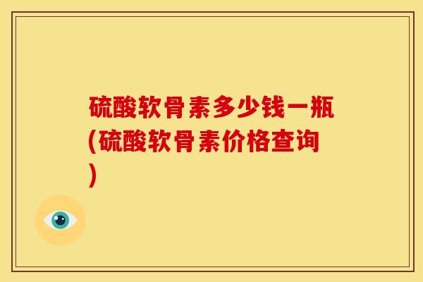 硫酸软骨素多少钱一瓶(硫酸软骨素价格查询)