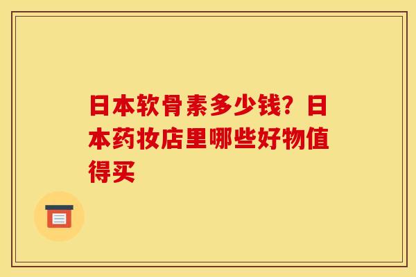 日本软骨素多少钱？日本药妆店里哪些好物值得买