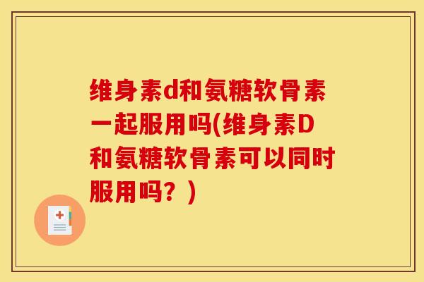维身素d和氨糖软骨素一起服用吗(维身素D和氨糖软骨素可以同时服用吗？)