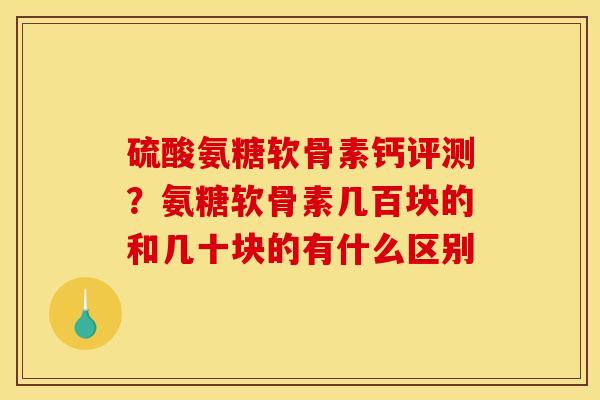 硫酸氨糖软骨素钙评测?氨糖软骨素几百块的和几十块的有什么区别 硫酸氨糖软骨素钙评测?氨糖软骨素几百块的和几十块的有什么区别