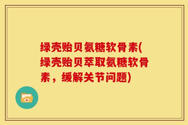 绿壳贻贝氨糖软骨素(绿壳贻贝萃取氨糖软骨素，缓解关节问题)