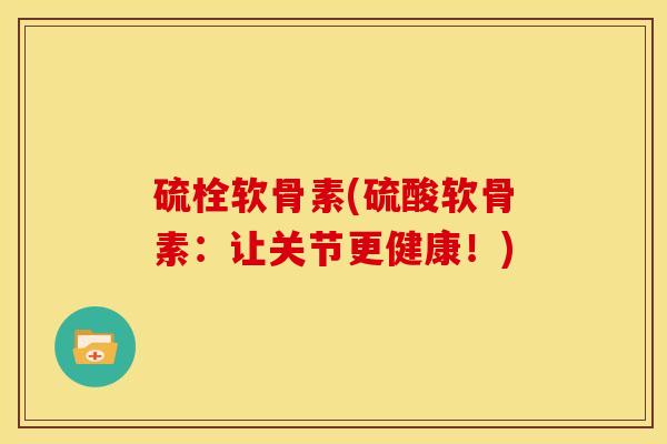 硫栓软骨素(硫酸软骨素:让关节更健康!) 硫栓软骨素(硫酸软骨素:让关节更健康!)