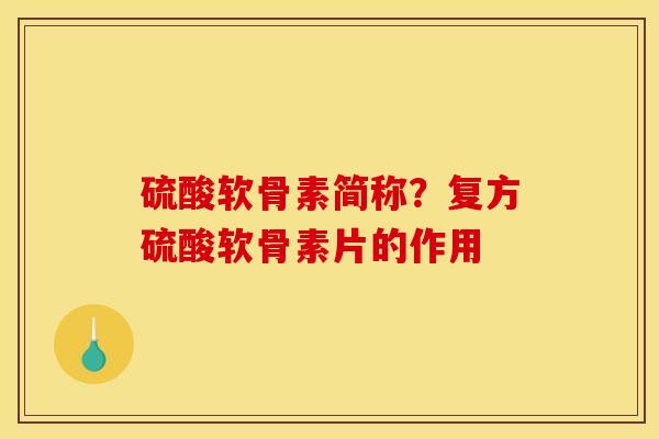 硫酸软骨素简称?复方硫酸软骨素片的作用 硫酸软骨素简称?复方硫酸软骨素片的作用