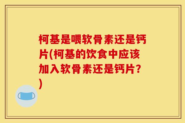 柯基是喂软骨素还是钙片(柯基的饮食中应该加入软骨素还是钙片？)