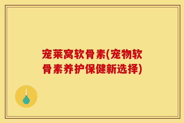 宠莱窝软骨素(宠物软骨素养护保健新选择)