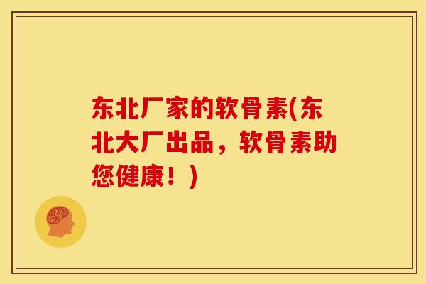 东北厂家的软骨素(东北大厂出品，软骨素助您健康！)
