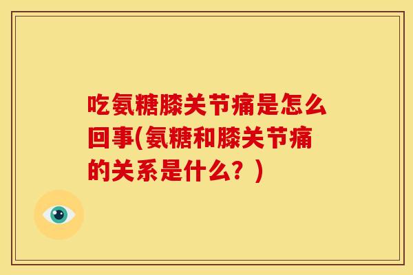 吃氨糖膝关节痛是怎么回事(氨糖和膝关节痛的关系是什么？)
