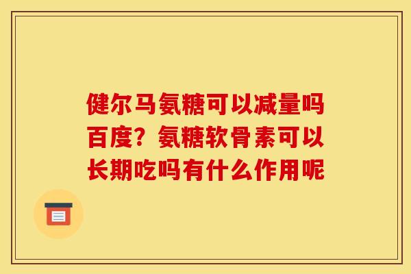 健尔马氨糖可以减量吗百度？氨糖软骨素可以长期吃吗有什么作用呢