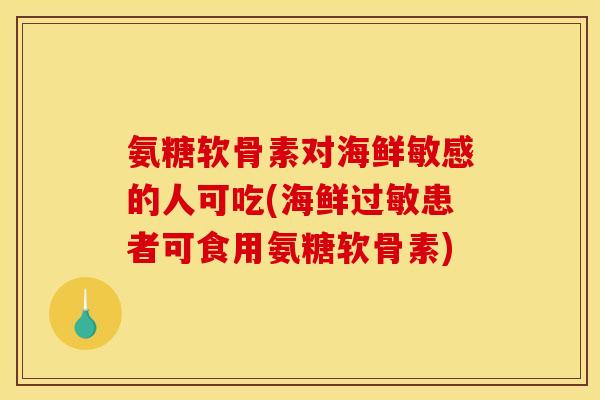 氨糖软骨素对海鲜敏感的人可吃(海鲜过敏患者可食用氨糖软骨素)