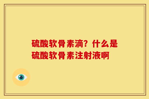 硫酸软骨素滴？什么是硫酸软骨素注射液啊
