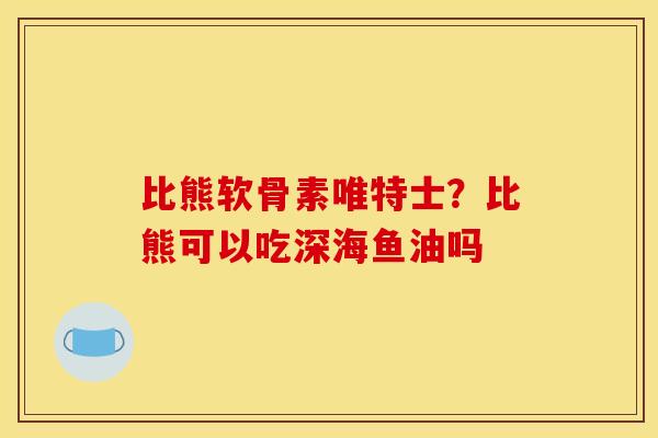 比熊软骨素唯特士?比熊可以吃深海鱼油吗 比熊软骨素唯特士?比熊可以吃深海鱼油吗