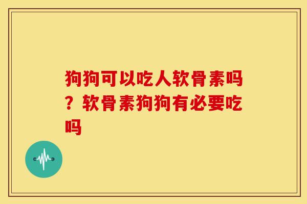 狗狗可以吃人软骨素吗？软骨素狗狗有必要吃吗