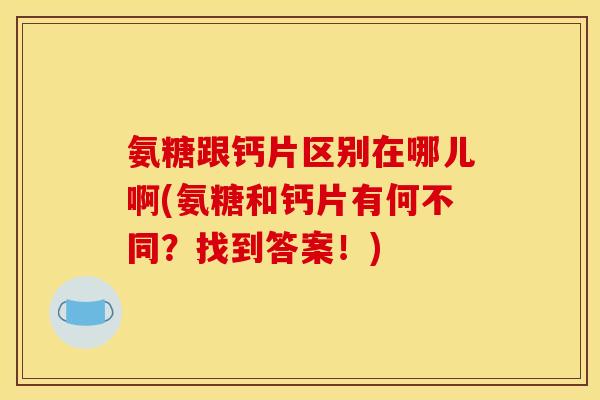氨糖跟钙片区别在哪儿啊(氨糖和钙片有何不同?找到答案!) 氨糖跟钙片区别在哪儿啊(氨糖和钙片有何不同?找到答案!)