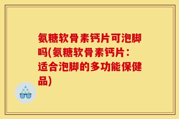 氨糖软骨素钙片可泡脚吗(氨糖软骨素钙片：适合泡脚的多功能保健品)