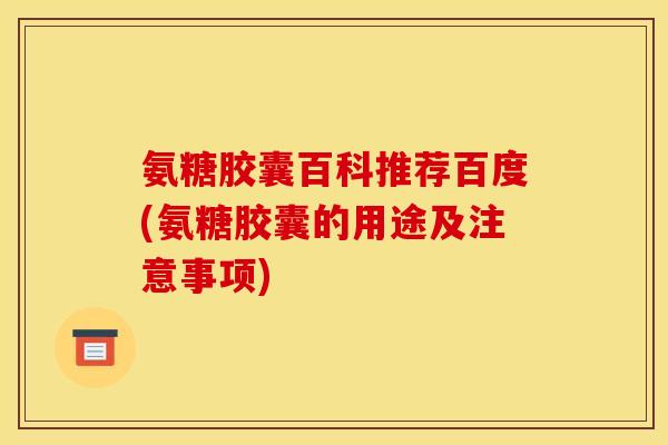 氨糖胶囊百科推荐百度(氨糖胶囊的用途及注意事项)
