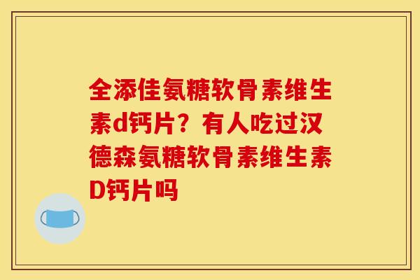 全添佳氨糖软骨素维生素d钙片？有人吃过汉德森氨糖软骨素维生素D钙片吗