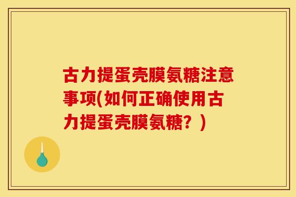 古力提蛋壳膜氨糖注意事项(如何正确使用古力提蛋壳膜氨糖？)