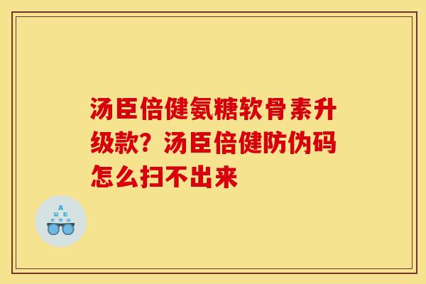 汤臣倍健氨糖软骨素升级款？汤臣倍健防伪码怎么扫不出来