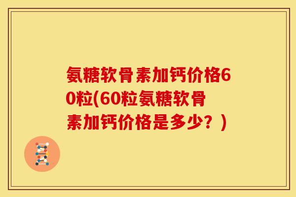 氨糖软骨素加钙价格60粒(60粒氨糖软骨素加钙价格是多少？)