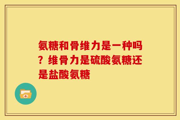 氨糖和骨维力是一种吗？维骨力是硫酸氨糖还是盐酸氨糖