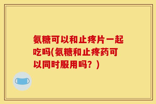 氨糖可以和止疼片一起吃吗(氨糖和止疼药可以同时服用吗？)