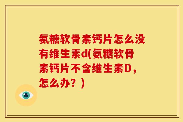 氨糖软骨素钙片怎么没有维生素d(氨糖软骨素钙片不含维生素D，怎么办？)