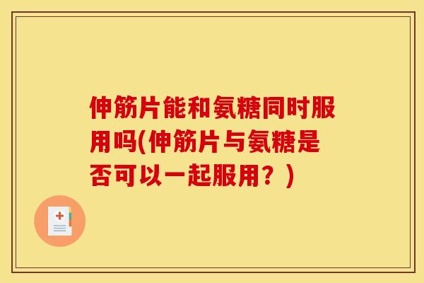 伸筋片能和氨糖同时服用吗(伸筋片与氨糖是否可以一起服用？)