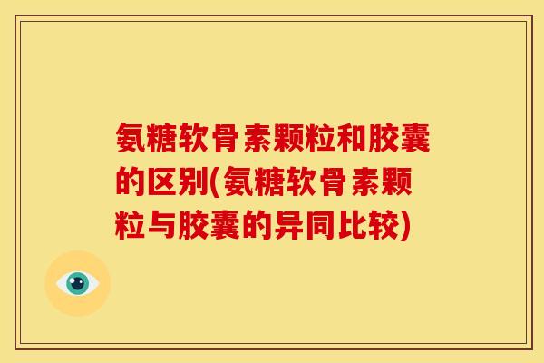 氨糖软骨素颗粒和胶囊的区别(氨糖软骨素颗粒与胶囊的异同比较)