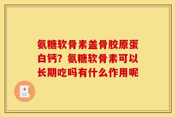 氨糖软骨素盖骨胶原蛋白钙?氨糖软骨素可以长期吃吗有什么作用呢 氨糖软骨素盖骨胶原蛋白钙?氨糖软骨素可以长期吃吗有什么作用呢