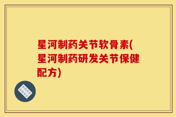 星河制药关节软骨素(星河制药研发关节保健配方)
