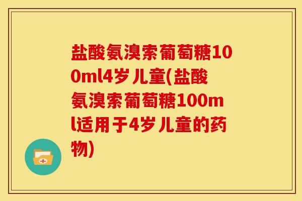 盐酸氨溴索葡萄糖100ml4岁儿童(盐酸氨溴索葡萄糖100ml适用于4岁儿童的药物)