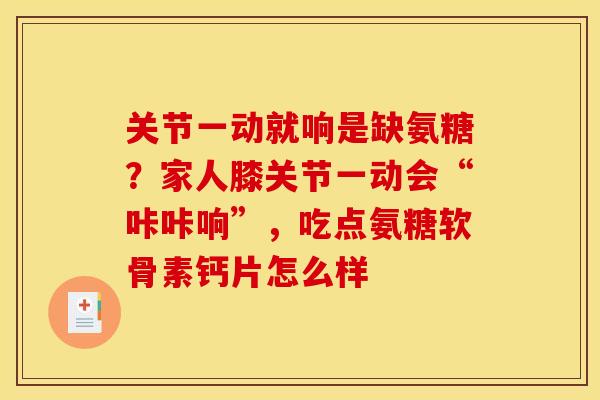 关节一动就响是缺氨糖?家人膝关节一动会“咔咔响”,吃点氨糖软骨素钙片怎么样 关节一动就响是缺氨糖?家人膝关节一动会“咔咔响”,吃点氨糖软骨素钙片怎么样