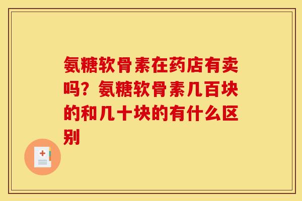 氨糖软骨素在药店有卖吗?氨糖软骨素几百块的和几十块的有什么区别 氨糖软骨素在药店有卖吗?氨糖软骨素几百块的和几十块的有什么区别