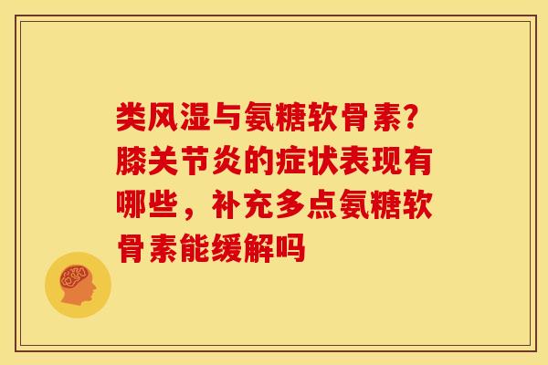 类风湿与氨糖软骨素？膝关节炎的症状表现有哪些，补充多点氨糖软骨素能缓解吗
