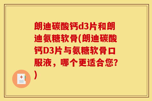 朗迪碳酸钙d3片和朗迪氨糖软骨(朗迪碳酸钙D3片与氨糖软骨口服液，哪个更适合您？)