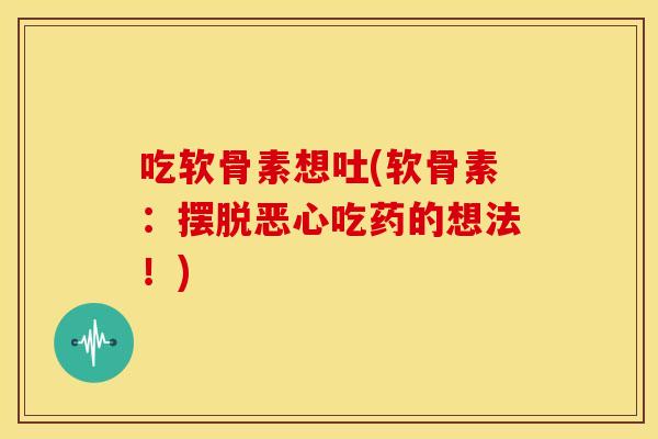 吃软骨素想吐(软骨素：摆脱恶心吃药的想法！)