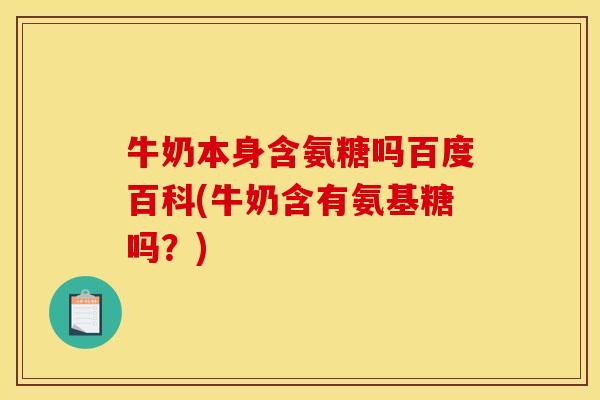 牛奶本身含氨糖吗百度百科(牛奶含有氨基糖吗？)