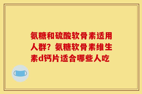 氨糖和硫酸软骨素适用人群？氨糖软骨素维生素d钙片适合哪些人吃